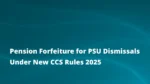 Pension Forfeiture for PSU Dismissals Under New CCS Rules 2025