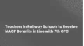 Teachers in Railway Schools to Receive MACP Benefits in Line with 7th CPC