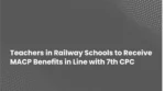 Teachers in Railway Schools to Receive MACP Benefits in Line with 7th CPC