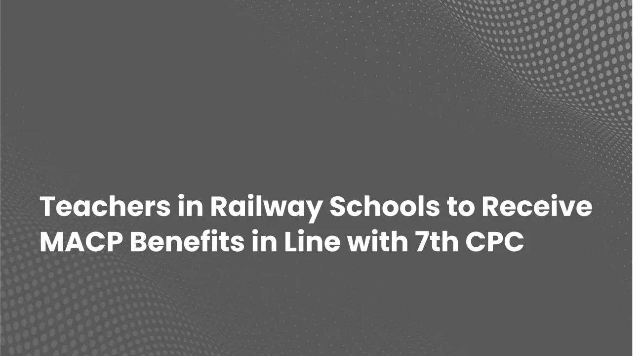 Teachers in Railway Schools to Receive MACP Benefits in Line with 7th CPC