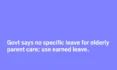 Govt says no specific leave for elderly parent care; use earned leave.