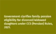 Government clarifies family pension eligibility for divorced/widowed daughters under CCS (Pension) Rules, 2021.